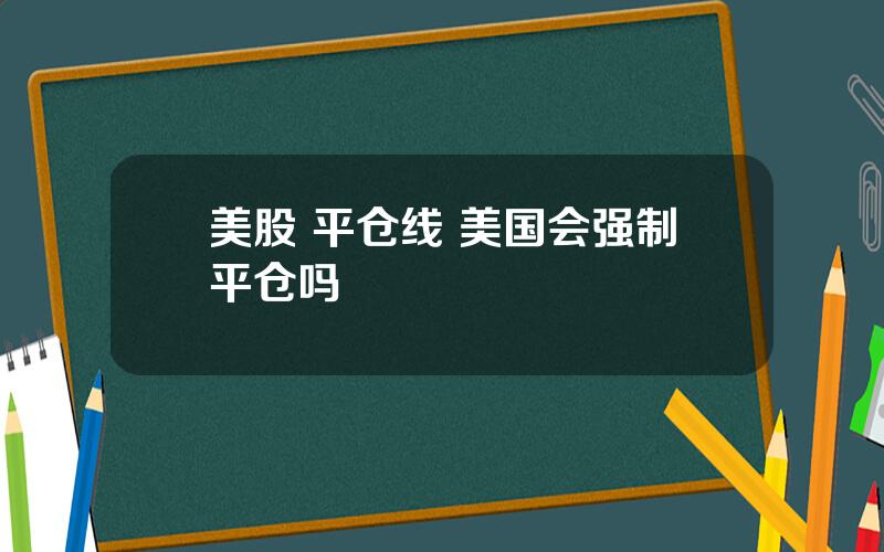 美股 平仓线 美国会强制平仓吗